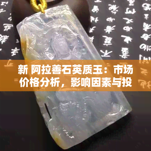 新 阿拉善石英质玉：市场价格分析，影响因素与投资前景探讨