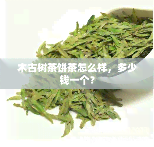 木古树茶饼茶怎么样，多少钱一个？