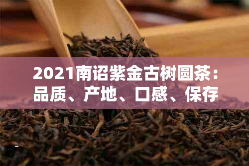 2021南诏紫金古树圆茶：品质、产地、口感、保存方法及购买渠道全面解析