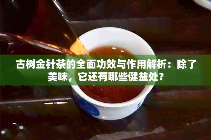 古树金针茶的全面功效与作用解析：除了美味，它还有哪些健益处？