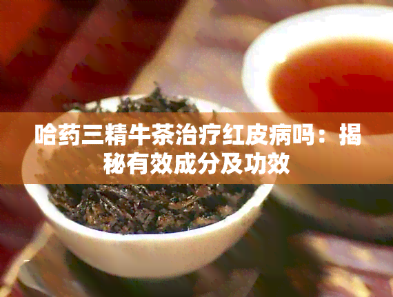 哈三精牛茶治疗红皮病吗：揭秘有效成分及功效