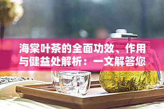 海棠叶茶的全面功效、作用与健益处解析：一文解答您的疑问