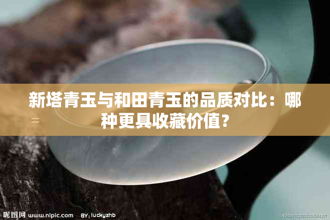 新塔青玉与和田青玉的品质对比：哪种更具收藏价值？