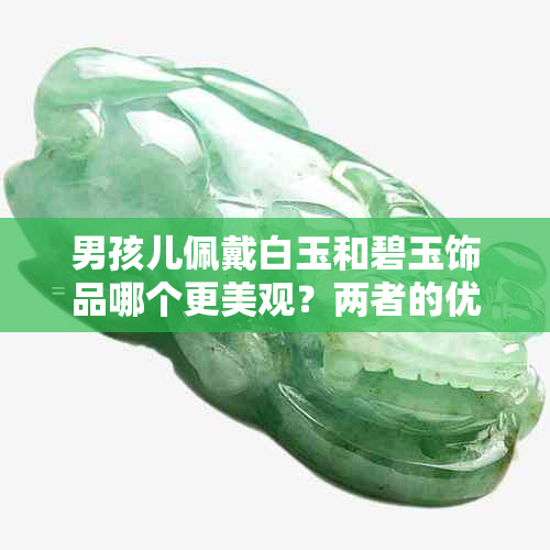 男孩儿佩戴白玉和碧玉饰品哪个更美观？两者的优缺点分别是什么？