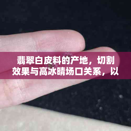 翡翠白皮料的产地，切割效果与高冰晴场口关系，以及原石特征