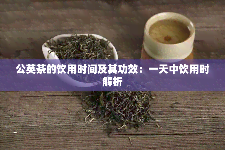 公英茶的饮用时间及其功效：一天中饮用时解析