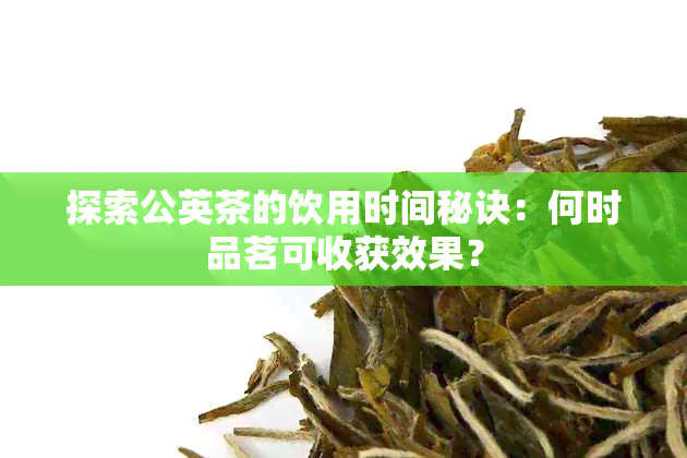 探索公英茶的饮用时间秘诀：何时品茗可收获效果？