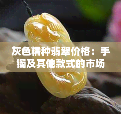 灰色糯种翡翠价格：手镯及其他款式的市场参考