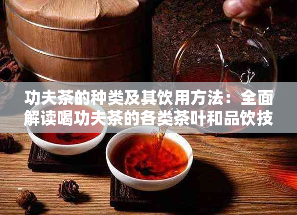 功夫茶的种类及其饮用方法：全面解读喝功夫茶的各类茶叶和品饮技巧