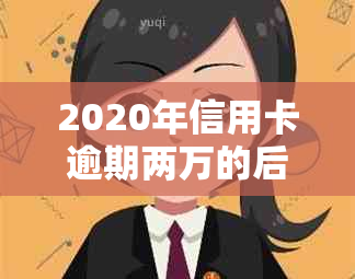 2020年信用卡逾期两万的后果与追讨策略：多久会被起诉？