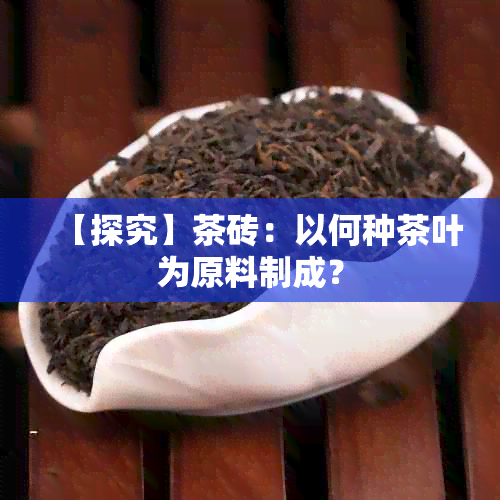 【探究】茶砖：以何种茶叶为原料制成？