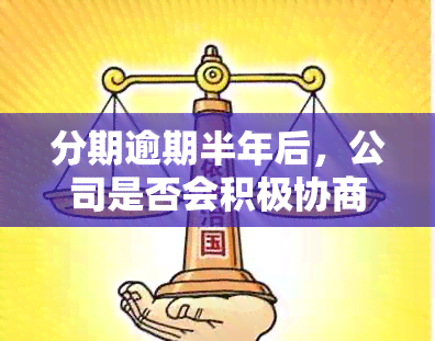 分期逾期半年后，公司是否会积极协商本金偿还方案？