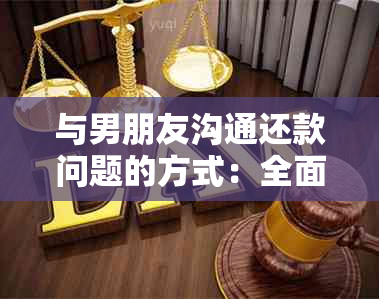 与男朋友沟通还款问题的方式：全面解决方案