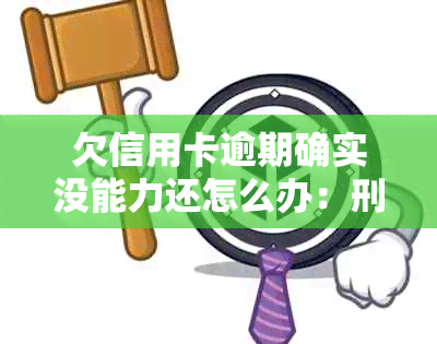 欠信用卡逾期确实没能力还怎么办：刑事责任与解决办法