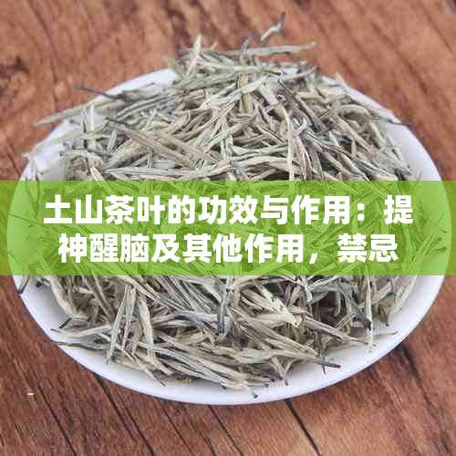 土山茶叶的功效与作用：提神醒脑及其他作用，禁忌解析