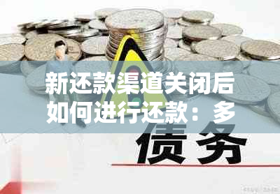 新还款渠道关闭后如何进行还款：多种替代方案和解决策略