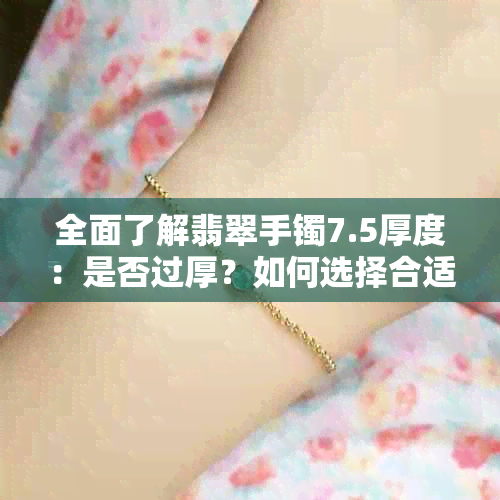 全面了解翡翠手镯7.5厚度：是否过厚？如何选择合适的手镯？