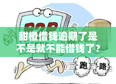 甜橙借钱逾期了是不是就不能借钱了？逾期一次后的影响和情况