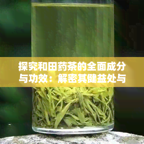 探究和田茶的全面成分与功效：解密其健益处与适用人群