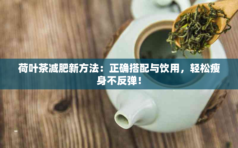 荷叶茶减肥新方法：正确搭配与饮用，轻松瘦身不反弹！