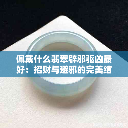 佩戴什么翡翠辟邪驱凶更好：招财与避邪的完美结合