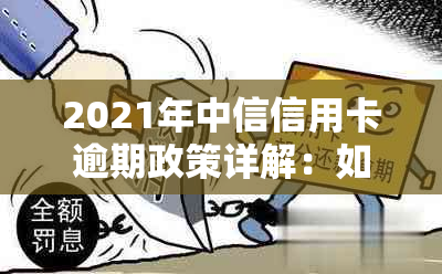 2021年中信信用卡逾期政策详解：如何避免逾期、逾期后果及还款方式大揭秘！