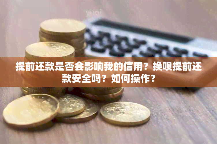 提前还款是否会影响我的信用？换呗提前还款安全吗？如何操作？