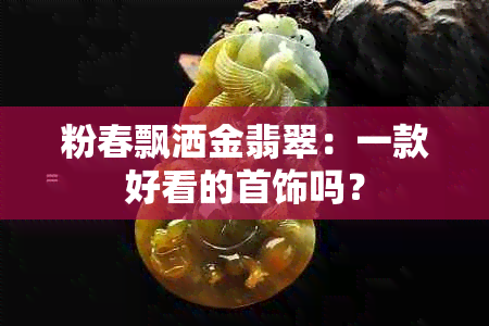 粉春飘洒金翡翠：一款好看的首饰吗？