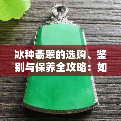 冰种翡翠的选购、鉴别与保养全攻略：如何挑选到真正的高品质冰种翡翠？