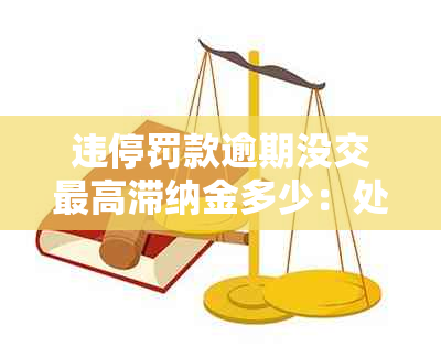 违停罚款逾期没交更高滞纳金多少：处理方法与影响