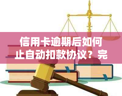 信用卡逾期后如何止自动扣款协议？完整指南解决您的困扰