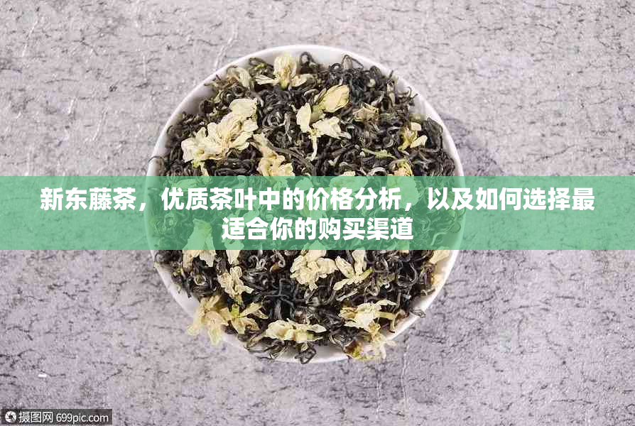 新东藤茶，优质茶叶中的价格分析，以及如何选择最适合你的购买渠道