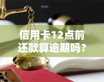 信用卡12点前还款算逾期吗？为什么？如何处理？