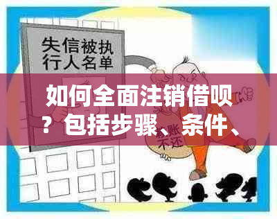 如何全面注销借呗？包括步骤、条件、影响等解决方案，让你了解所有相关信息