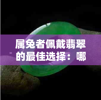 属兔者佩戴翡翠的更佳选择：哪些款式和颜色最能提升运势与气场？