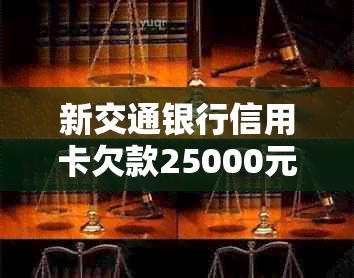 新交通银行信用卡欠款25000元，逾期1.5个月仍未还款