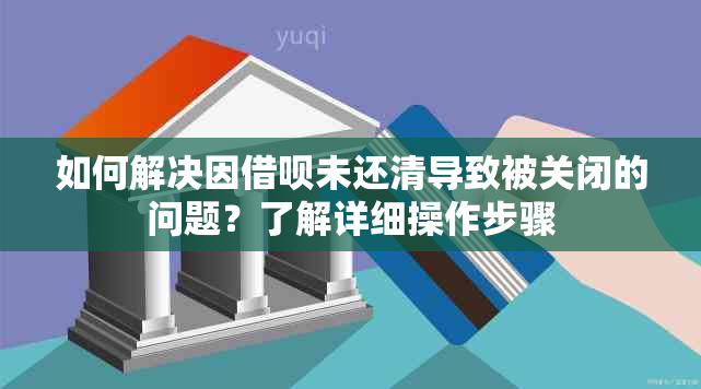 如何解决因借呗未还清导致被关闭的问题？了解详细操作步骤