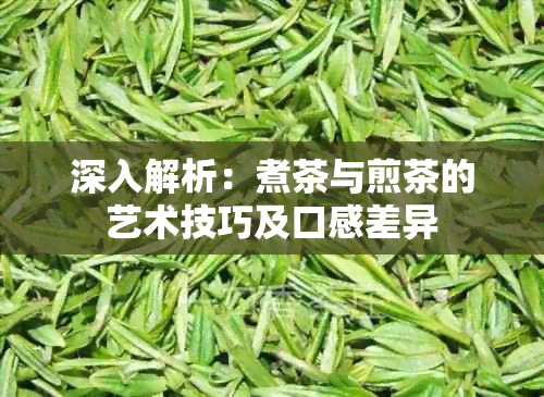 深入解析：煮茶与煎茶的艺术技巧及口感差异