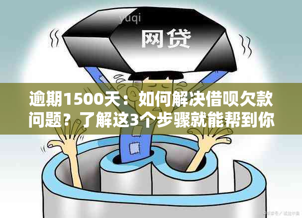 逾期1500天：如何解决借呗欠款问题？了解这3个步骤就能帮到你！