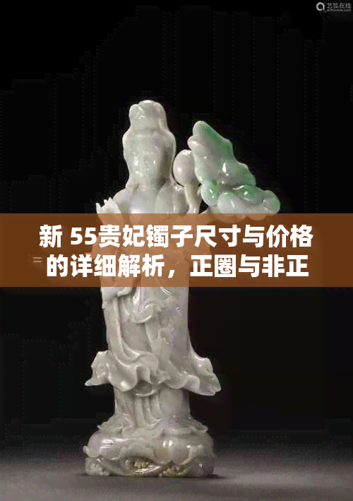 新 55贵妃镯子尺寸与价格的详细解析，正圈与非正圈带的差别