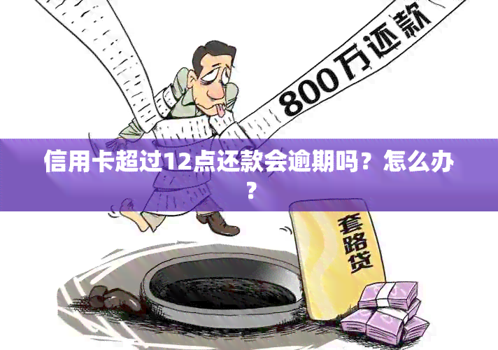 信用卡超过12点还款会逾期吗？怎么办？