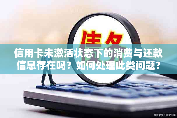 信用卡未激活状态下的消费与还款信息存在吗？如何处理此类问题？