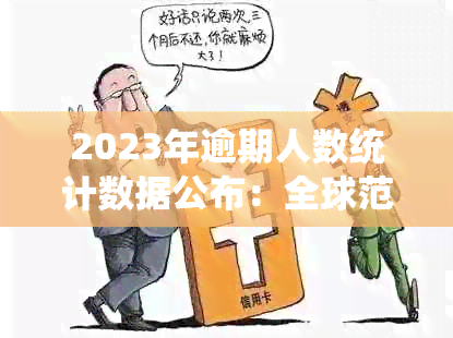 2023年逾期人数统计数据公布：全球范围内的逾期情况分析