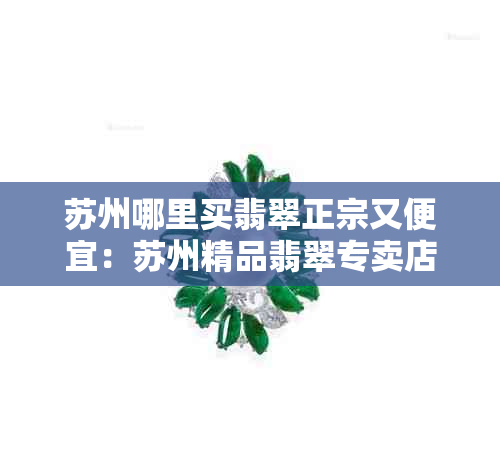 苏州哪里买翡翠正宗又便宜：苏州精品翡翠专卖店，品质保证价格实惠！