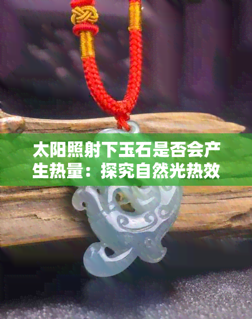 太阳照射下玉石是否会产生热量：探究自然光热效应