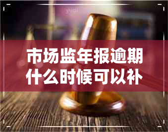 市场监年报逾期什么时候可以补报