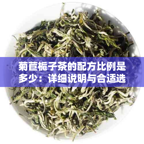 菊苣栀子茶的配方比例是多少：详细说明与合适选择