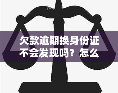 欠款逾期换身份证不会发现吗？怎么办？