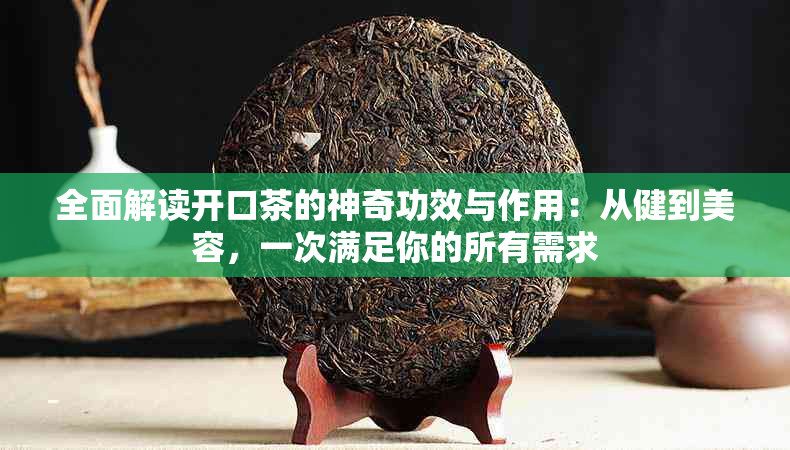 全面解读开口茶的神奇功效与作用：从健到美容，一次满足你的所有需求