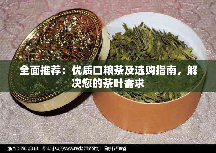 全面推荐：优质口粮茶及选购指南，解决您的茶叶需求